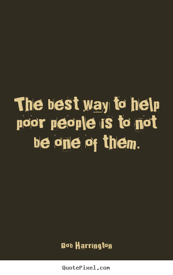 Inspirational quote - The best way to help poor people is to not be one of them.