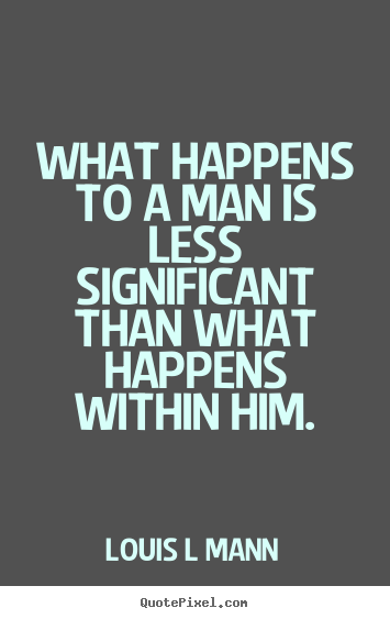 What happens to a man is less significant than what happens within him. Louis L Mann good inspirational quote