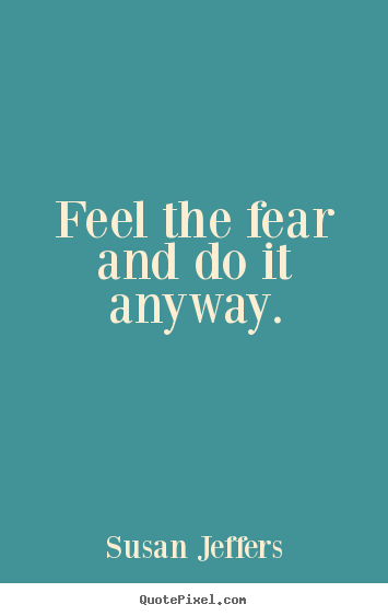 Inspirational quotes - Feel the fear and do it anyway.