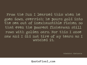 Design your own picture quotes about inspirational - From the sun i learned this: when he goes down, overrich; he pours..