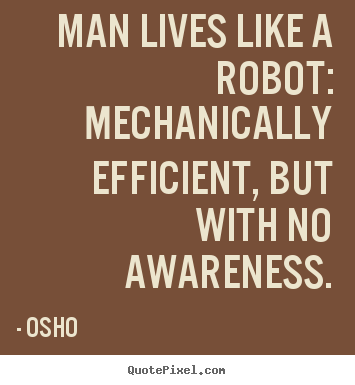 Man lives like a robot: mechanically efficient, but with.. Osho popular inspirational sayings