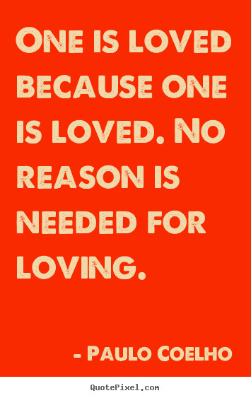 One is loved because one is loved. no reason is needed for loving. Paulo Coelho greatest inspirational quotes