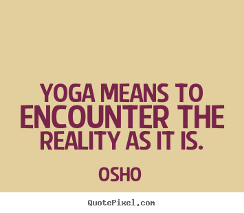 Yoga means to encounter the reality as it is. Osho  inspirational quotes