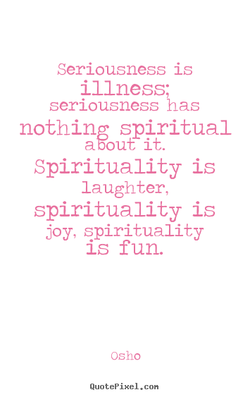 Quote about inspirational - Seriousness is illness; seriousness has nothing spiritual..