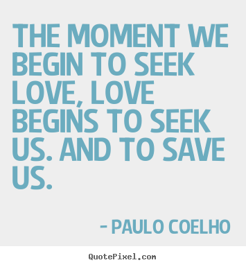 Inspirational quotes - The moment we begin to seek love, love begins to seek us. and to..