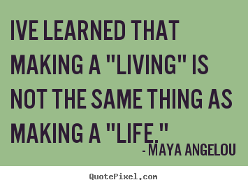 Inspirational quotes - Ive learned that making a "living" is not the same thing as making a "life."