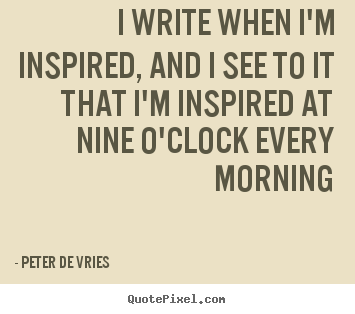 Peter De Vries image quotes - I write when i'm inspired, and i see to it that i'm inspired at.. - Inspirational quotes