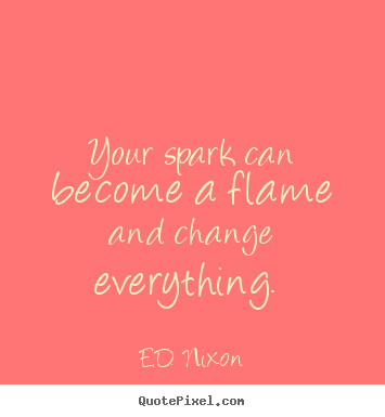E.D. Nixon picture quotes - Your spark can become a flame and change everything... - Inspirational quotes