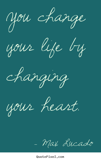 You change your life by changing your heart. Max Lucado  inspirational quotes