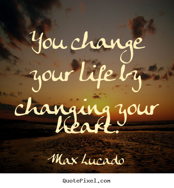 Inspirational quotes - You change your life by changing your heart.