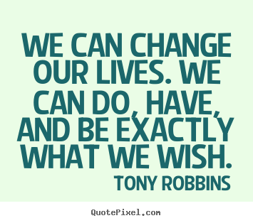 We can change our lives. we can do, have, and be exactly what we wish. Tony Robbins popular inspirational quotes