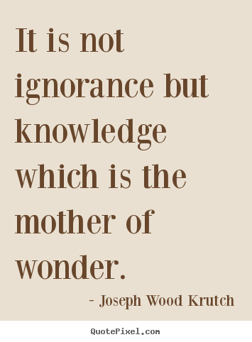Joseph Wood Krutch picture quotes - It is not ignorance but knowledge which is the mother of wonder. - Inspirational quotes