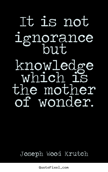 Joseph Wood Krutch picture quote - It is not ignorance but knowledge which is the mother.. - Inspirational quotes