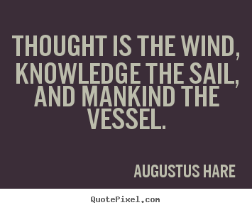 Thought is the wind, knowledge the sail, and mankind.. Augustus Hare popular inspirational quote