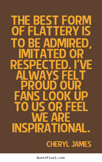 The best form of flattery is to be admired, imitated or respected... Cheryl James great inspirational quote