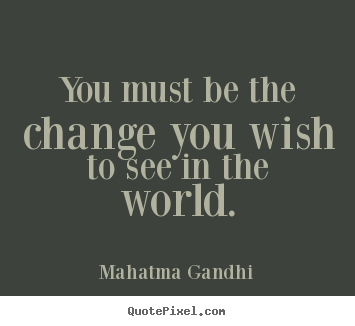 Inspirational quotes - You must be the change you wish to see in the world.