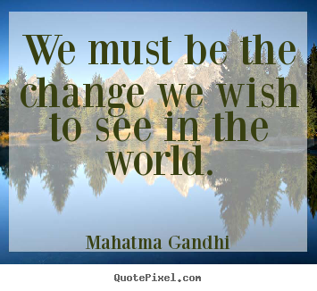 We must be the change we wish to see in the.. Mahatma Gandhi best inspirational quotes
