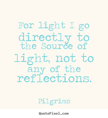 Quote about inspirational - For light i go directly to the source of light, not to any of the reflections.