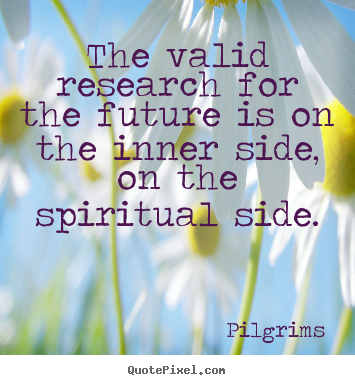 The valid research for the future is on the inner side, on the spiritual.. Pilgrims famous inspirational quotes