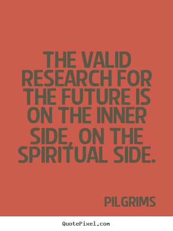 Pilgrims photo quotes - The valid research for the future is on the inner side, on the spiritual.. - Inspirational quote