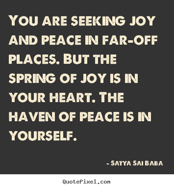 You are seeking joy and peace in far-off places. but the spring.. Satya Sai Baba good inspirational quote