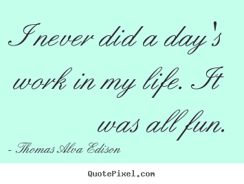 Create graphic picture quotes about inspirational - I never did a day's work in my life. it was all..