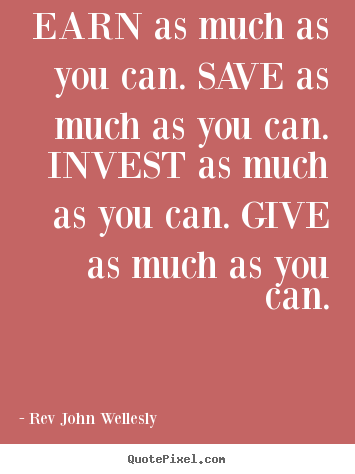 Earn as much as you can. save as much as you can. invest as much as.. Rev John Wellesly popular inspirational quotes
