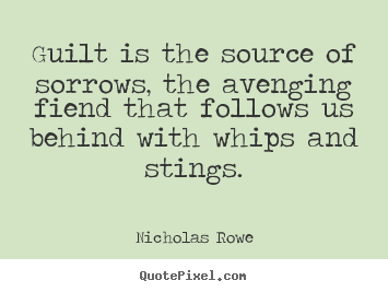 Guilt is the source of sorrows, the avenging fiend that follows us.. Nicholas Rowe great inspirational quotes