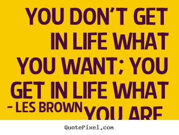 Inspirational quote - You don't get in life what you want; you get..
