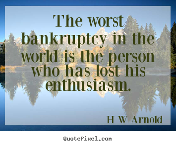 The worst bankruptcy in the world is the person who has lost his.. H W Arnold  inspirational quotes