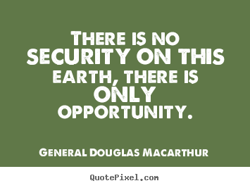 There is no security on this earth, there.. General Douglas Macarthur good inspirational quotes