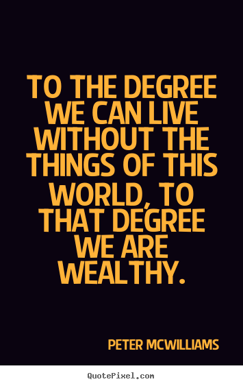 To the degree we can live without the things.. Peter Mcwilliams popular inspirational quotes
