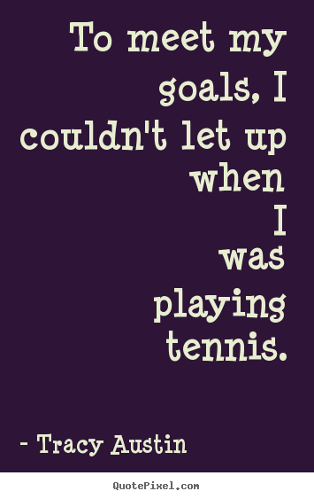 Tracy Austin picture quotes - To meet my goals, i couldn't let up when i was playing.. - Inspirational quotes