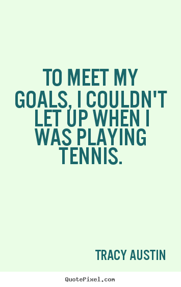 To meet my goals, i couldn't let up when i was playing tennis. Tracy Austin best inspirational quote