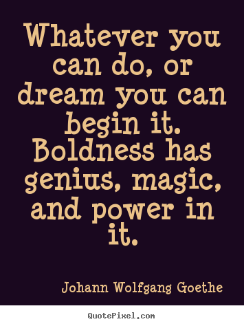 Whatever you can do, or dream you can begin it. boldness has genius,.. Johann Wolfgang Goethe  inspirational quotes
