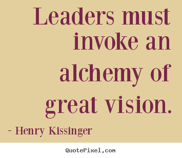 Henry Kissinger photo sayings - Leaders must invoke an alchemy of great vision. - Inspirational quotes