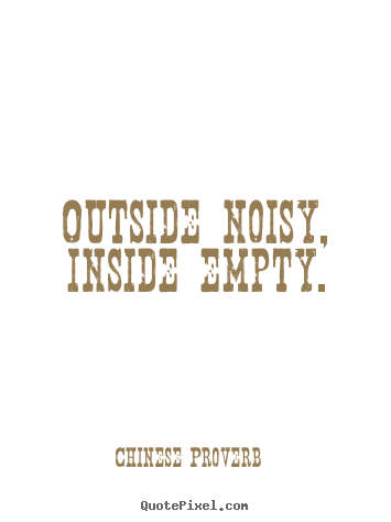 Inspirational sayings - Outside noisy, inside empty.