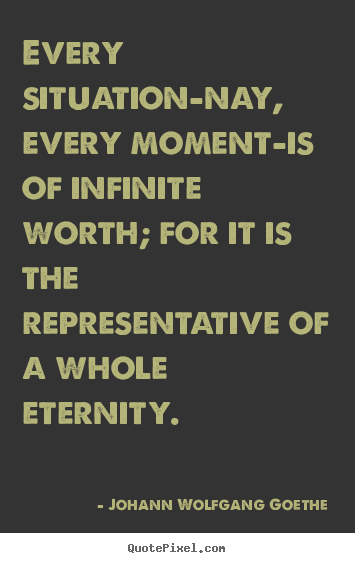 Inspirational quote - Every situation-nay, every moment-is of infinite worth;..