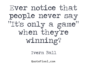 Ivern Ball picture quotes - Ever notice that people never say "it's only a game" when they're.. - Inspirational quotes