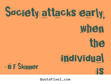 B F Skinner photo quote - Society attacks early, when the individual is helpless. - Inspirational quotes