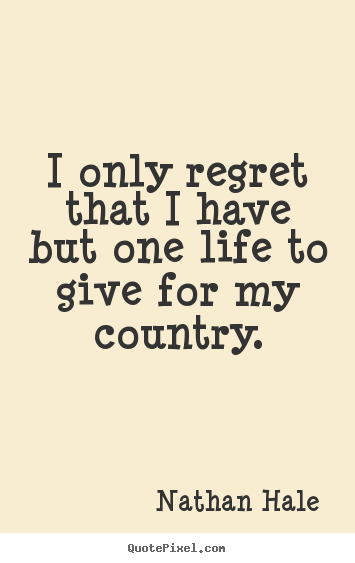 Nathan Hale picture quotes - I only regret that i have but one life to give for my.. - Inspirational quotes