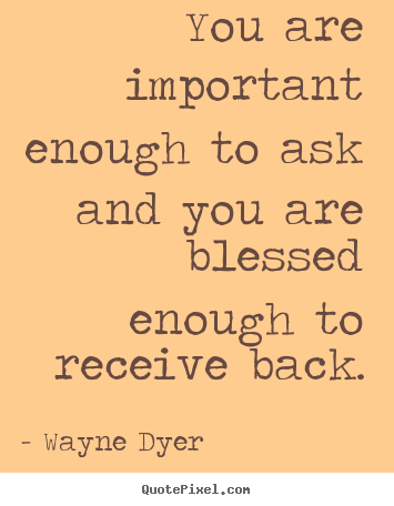 You are important enough to ask and you are blessed enough to receive.. Wayne Dyer best inspirational quote