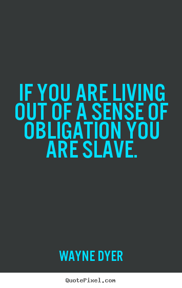 Wayne Dyer picture quotes - If you are living out of a sense of obligation you are slave. - Inspirational quote