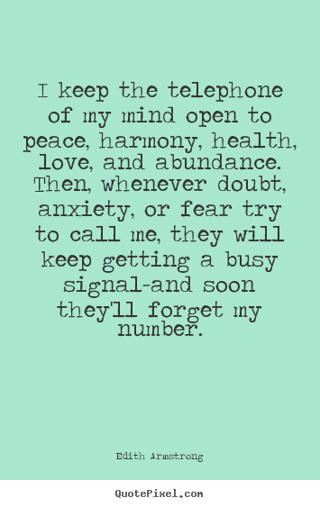 I keep the telephone of my mind open to peace, harmony, health,.. Edith Armstrong famous inspirational quotes