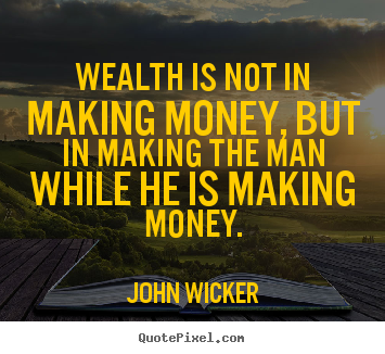 Wealth is not in making money, but in making the man while he is making.. John Wicker great inspirational quote