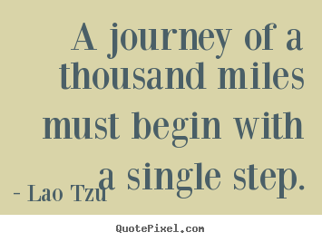 A journey of a thousand miles must begin with a.. Lao Tzu great inspirational quotes
