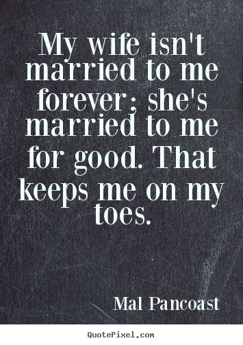 Inspirational quotes - My wife isn't married to me forever; she's married to me for good...
