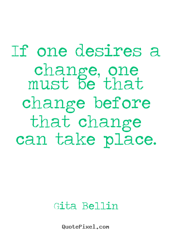 If one desires a change, one must be that change before.. Gita Bellin popular inspirational quote