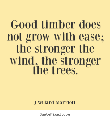 Good timber does not grow with ease; the stronger the.. J Willard Marriott  inspirational quotes