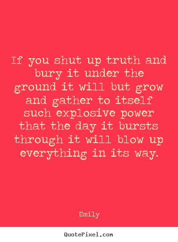 If you shut up truth and bury it under the.. Emily top inspirational quotes